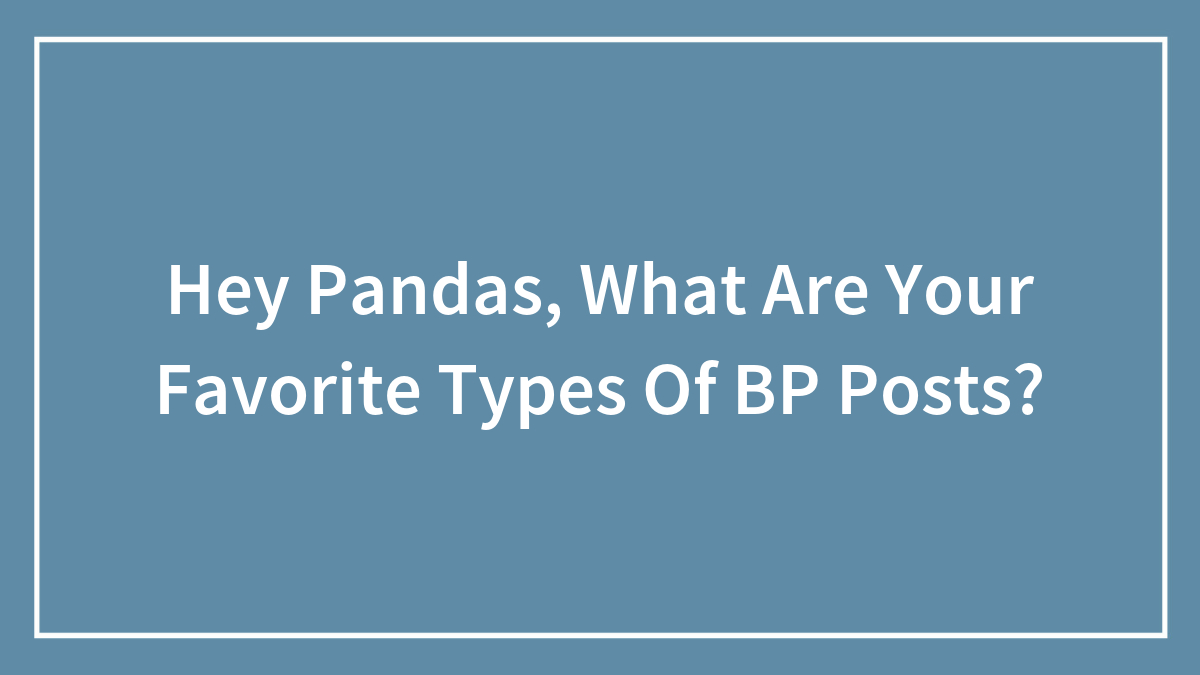 Hey Pandas, What Are Your Favorite Types Of BP Posts? (Closed)