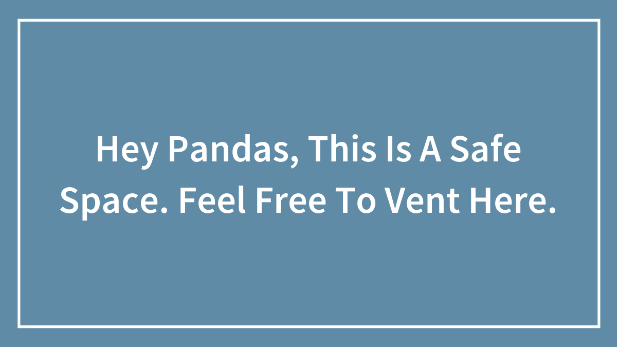 Hey Pandas, This Is A Safe Space. Feel Free To Vent Here.