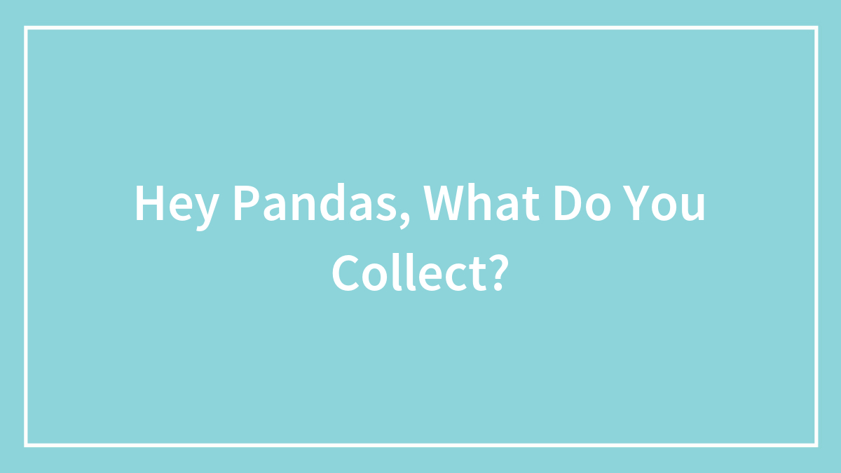 Hey Pandas, What Do You Collect?