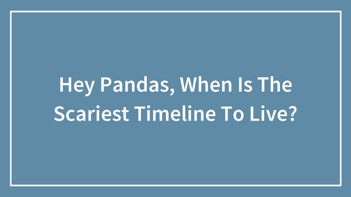 Hey Pandas, When Is The Scariest Timeline To Live?