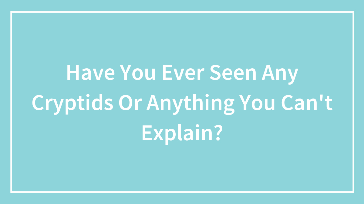 Hey Pandas, Have You Ever Seen Any Cryptids Or Anything You Can’t Explain? (Closed)