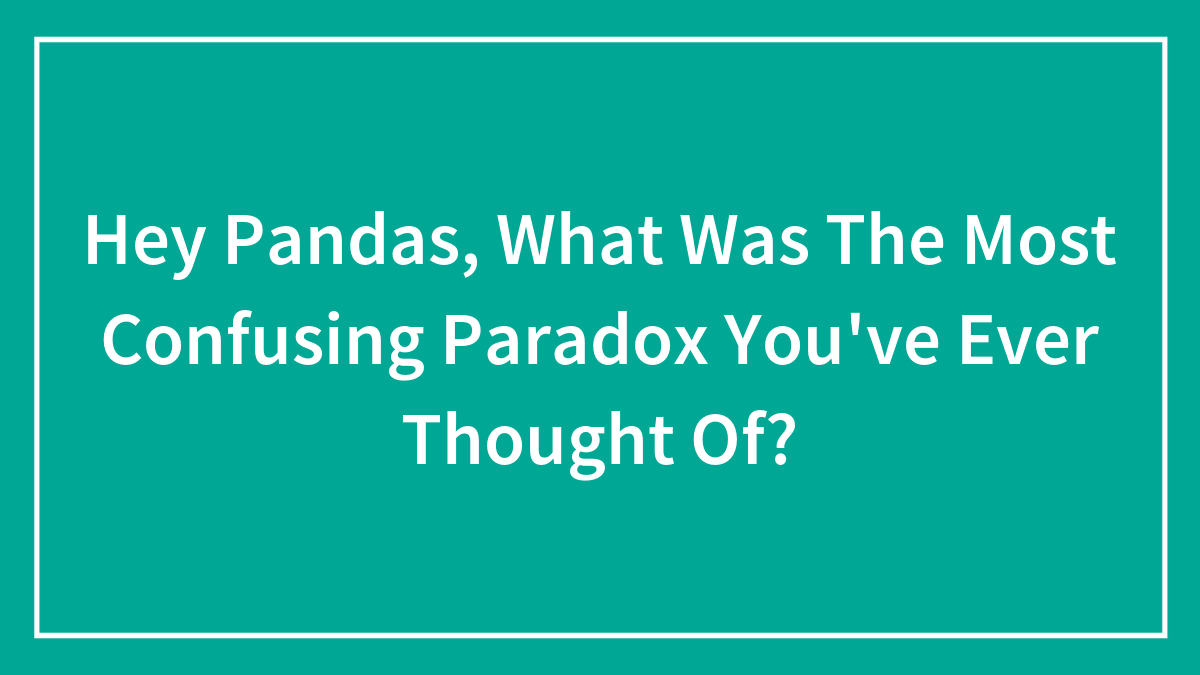Hey Pandas, What Was The Most Confusing Paradox You’ve Ever Thought Of? (Closed)