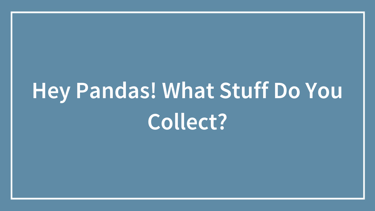 Hey Pandas! What Stuff Do You Collect?