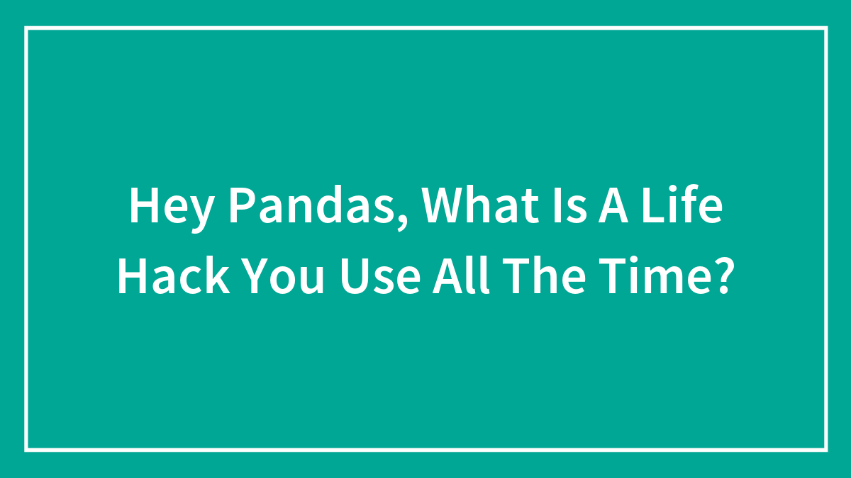 Hey Pandas, What Is A Life Hack You Use All The Time? (Closed)