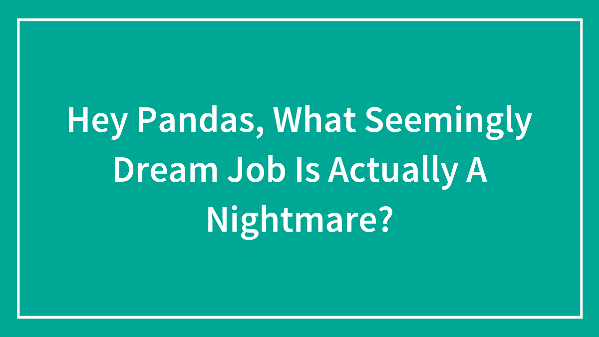 Hey Pandas, What Seemingly Dream Job Is Actually A Nightmare? (Closed)