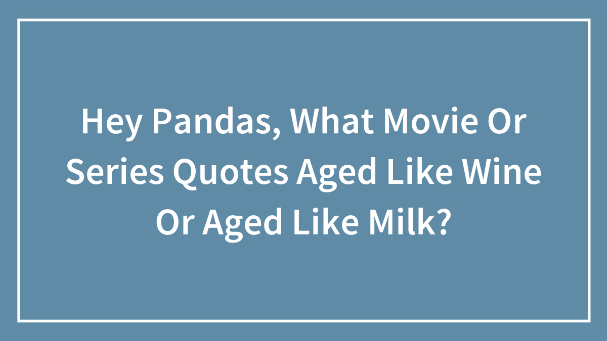 Hey Pandas, What Movie Or Series Quotes Aged Like Wine Or Aged Like Milk? (Closed)
