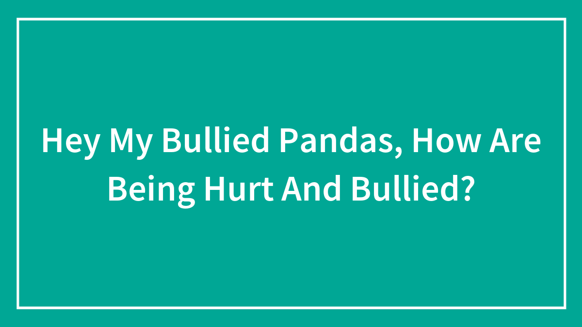 Hey My Bullied Pandas, How Are Being Hurt And Bullied?