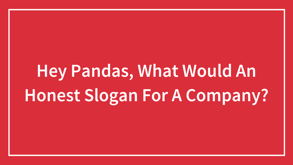 Hey Pandas, What Would An Honest Slogan For A Company? (Closed)