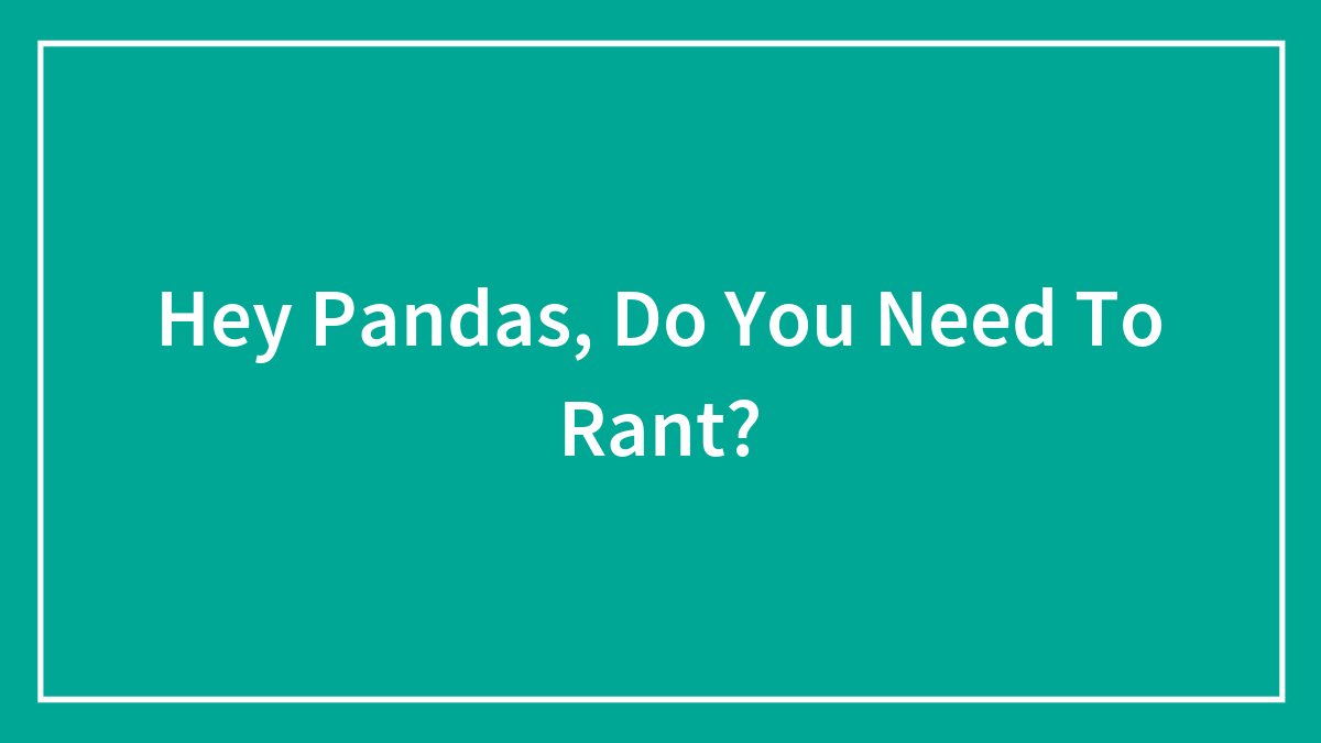 Hey Pandas, Do You Need To Rant? (Closed)