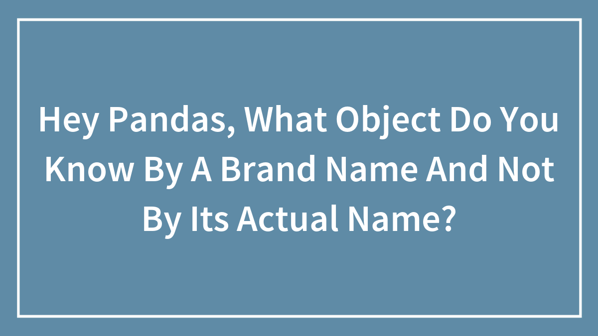 Hey Pandas, What Object Do You Know By A Brand Name And Not By Its Actual Name? (Closed)