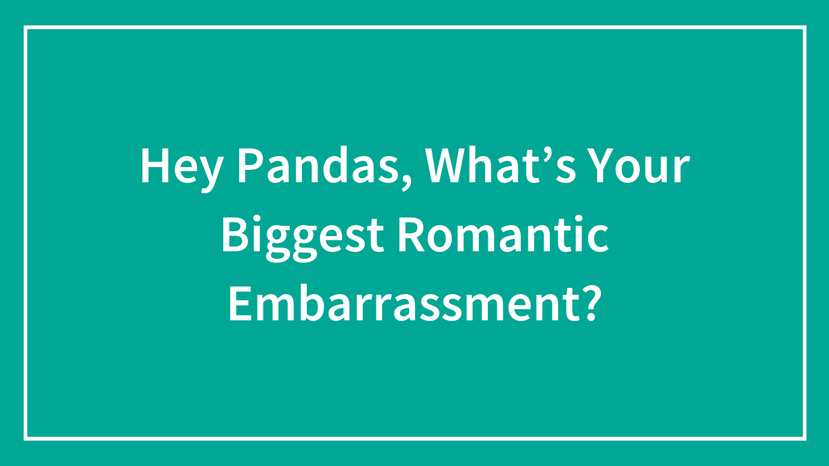 Hey Pandas, What’s Your Biggest Romantic Embarrassment? (Closed)