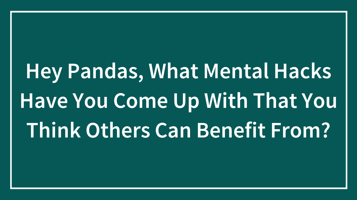 Hey Pandas, What Mental Hacks Have You Come Up With That You Think Others Can Benefit From? (Closed)
