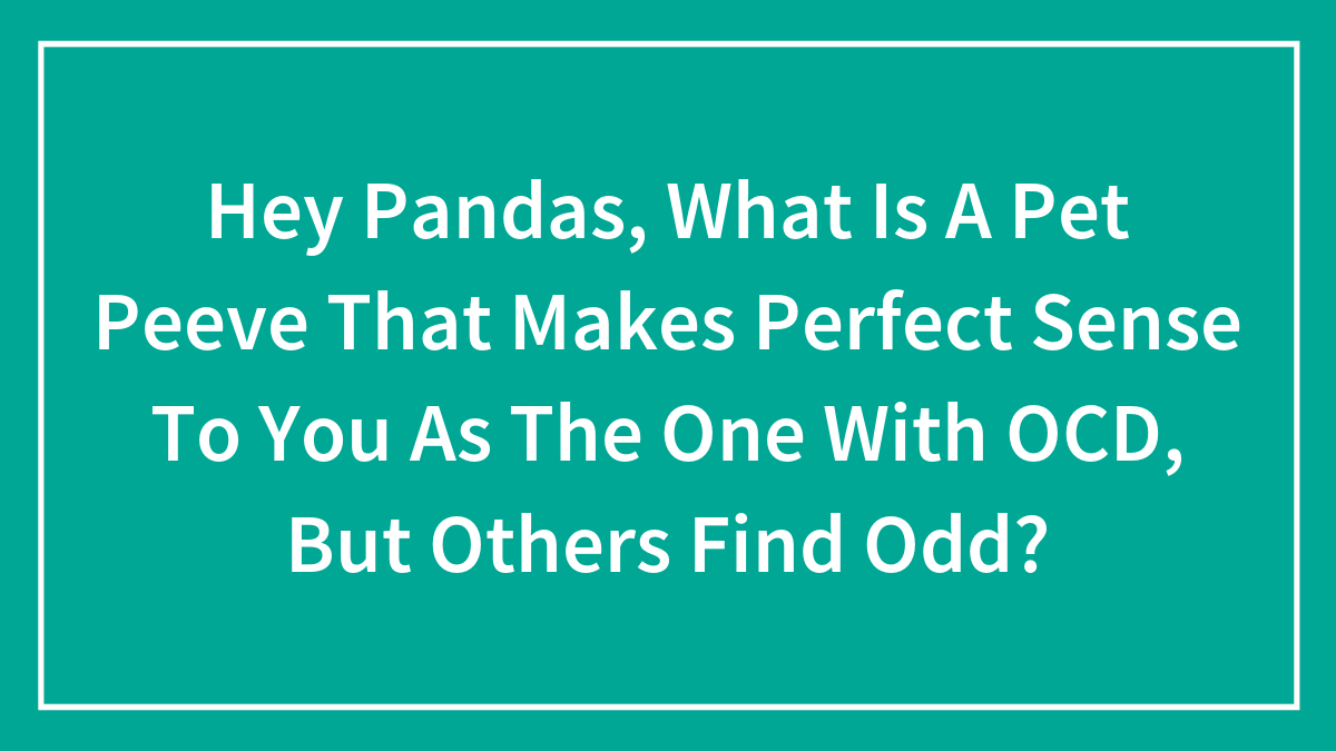 Hey Pandas, What Is A Pet Peeve That Makes Perfect Sense To You As The One With OCD, But Others Find Odd? (Closed)