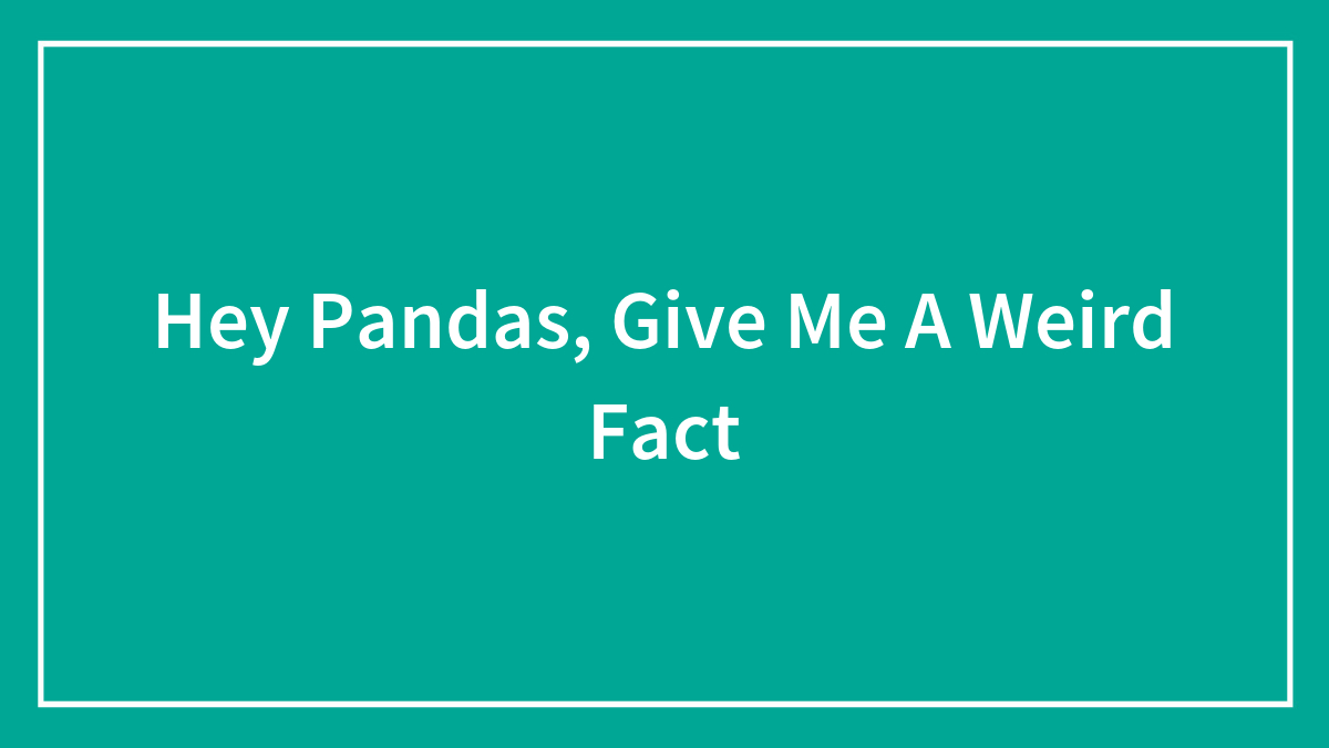 Hey Pandas, Give Me A Weird Fact
