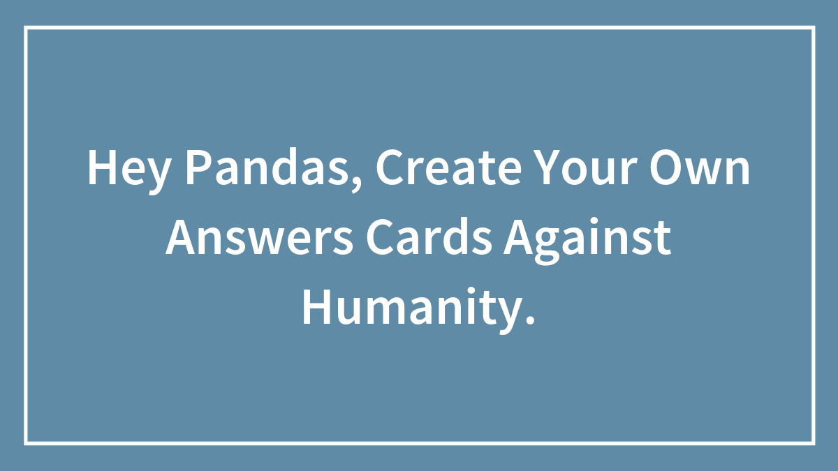 Hey Pandas, Create Your Own Answers Cards Against Humanity.