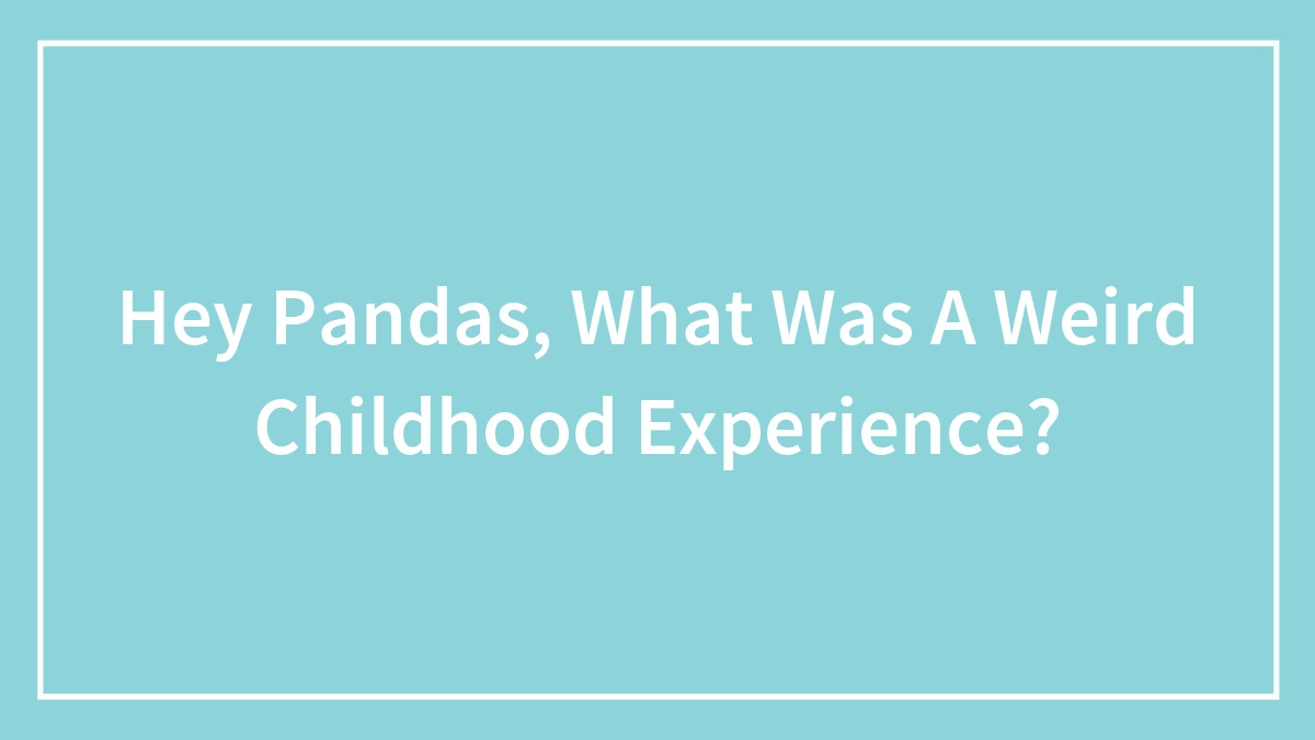 Hey Pandas, What Was A Weird Childhood Experience?