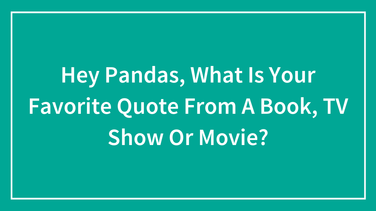 Hey Pandas, What Is Your Favorite Quote From A Book, TV Show Or Movie?