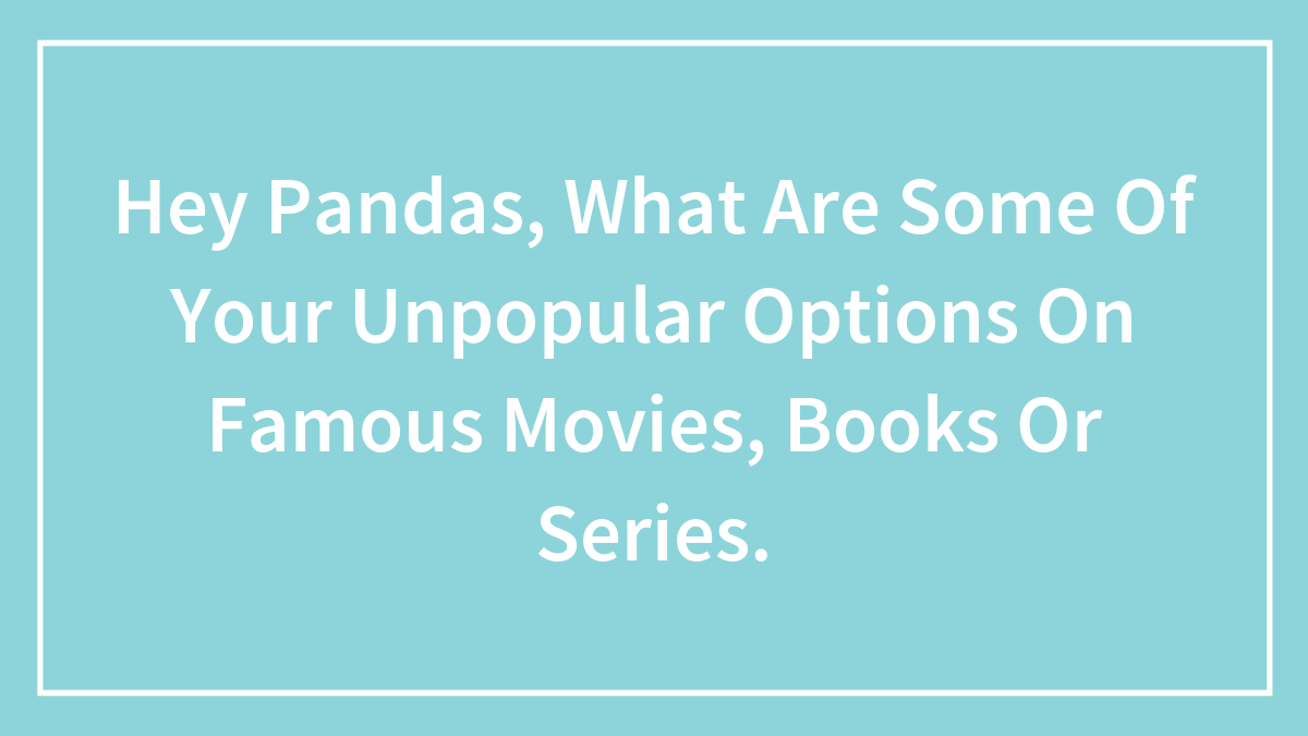 Hey Pandas, What Are Some Of Your Unpopular Options On Famous Movies, Books Or Series.
