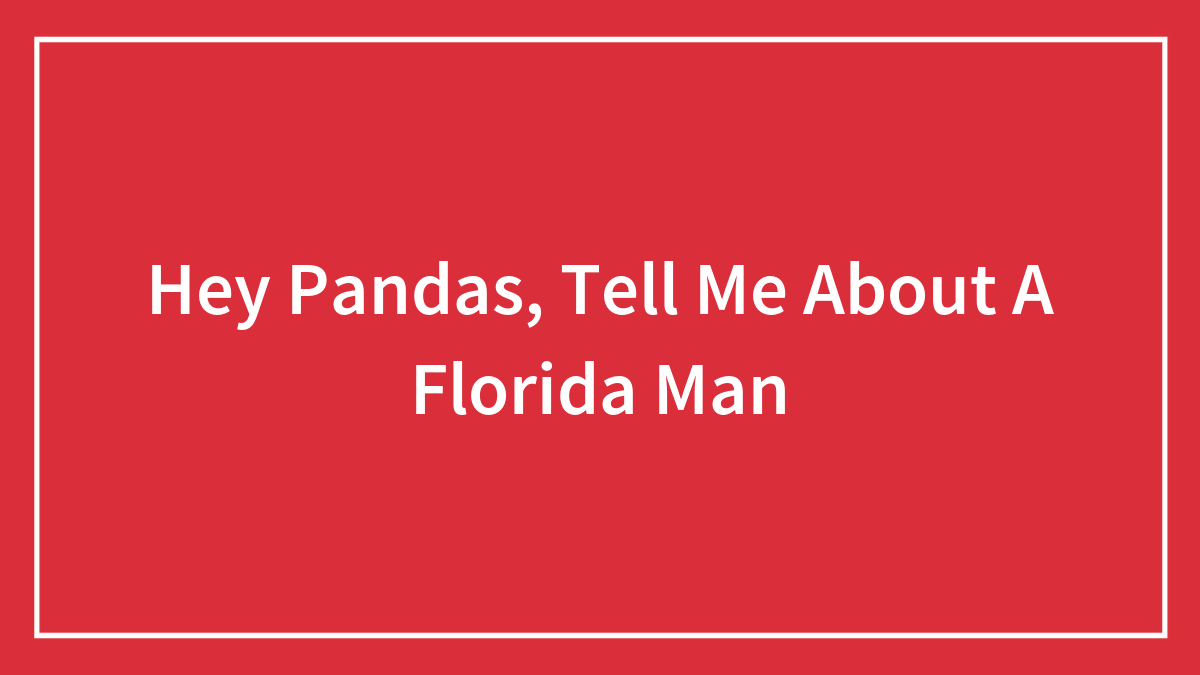 Hey Pandas, Tell Me About A Florida Man (Closed)
