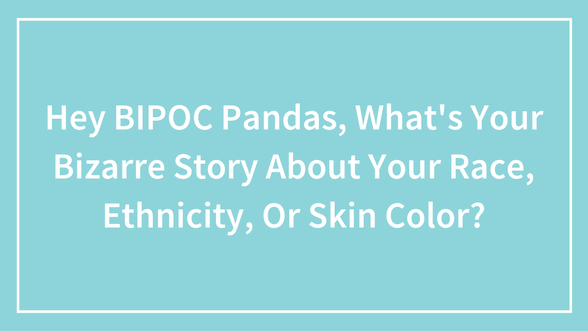 Hey BIPOC Pandas, What’s Your Bizarre Story About Your Race, Ethnicity, Or Skin Color? (Closed)