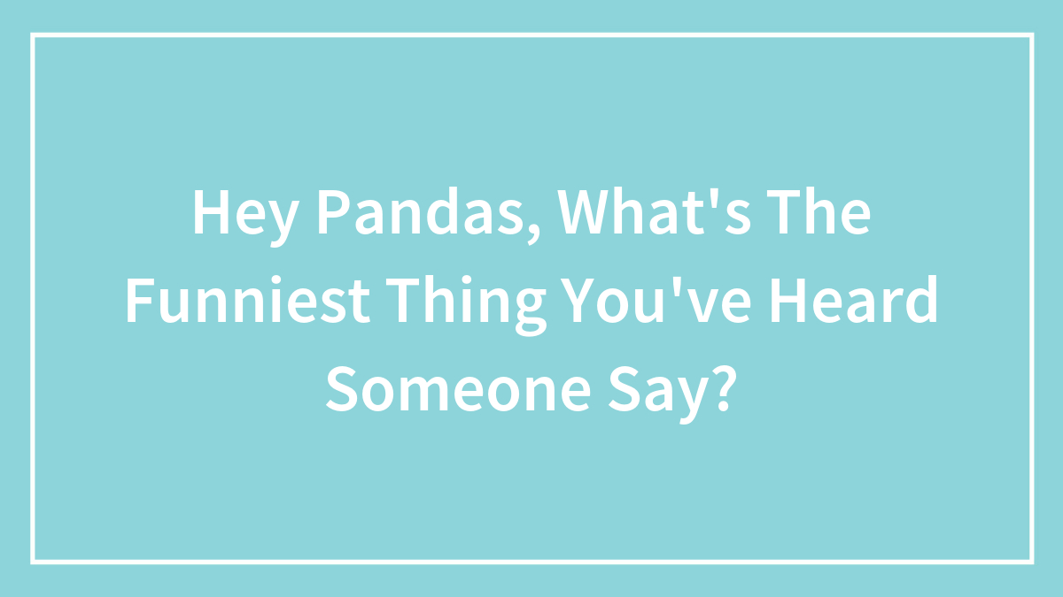 Hey Pandas, What’s The Funniest Thing You’ve Heard Someone Say?
