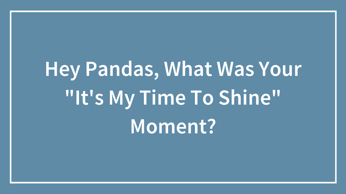 Hey Pandas, What Was Your “It’s My Time To Shine” Moment? (Closed)