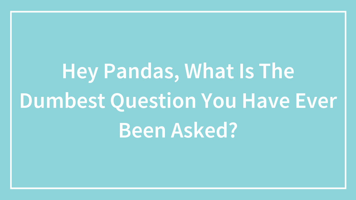 Hey Pandas, What Is The Dumbest Question You Have Ever Been Asked?