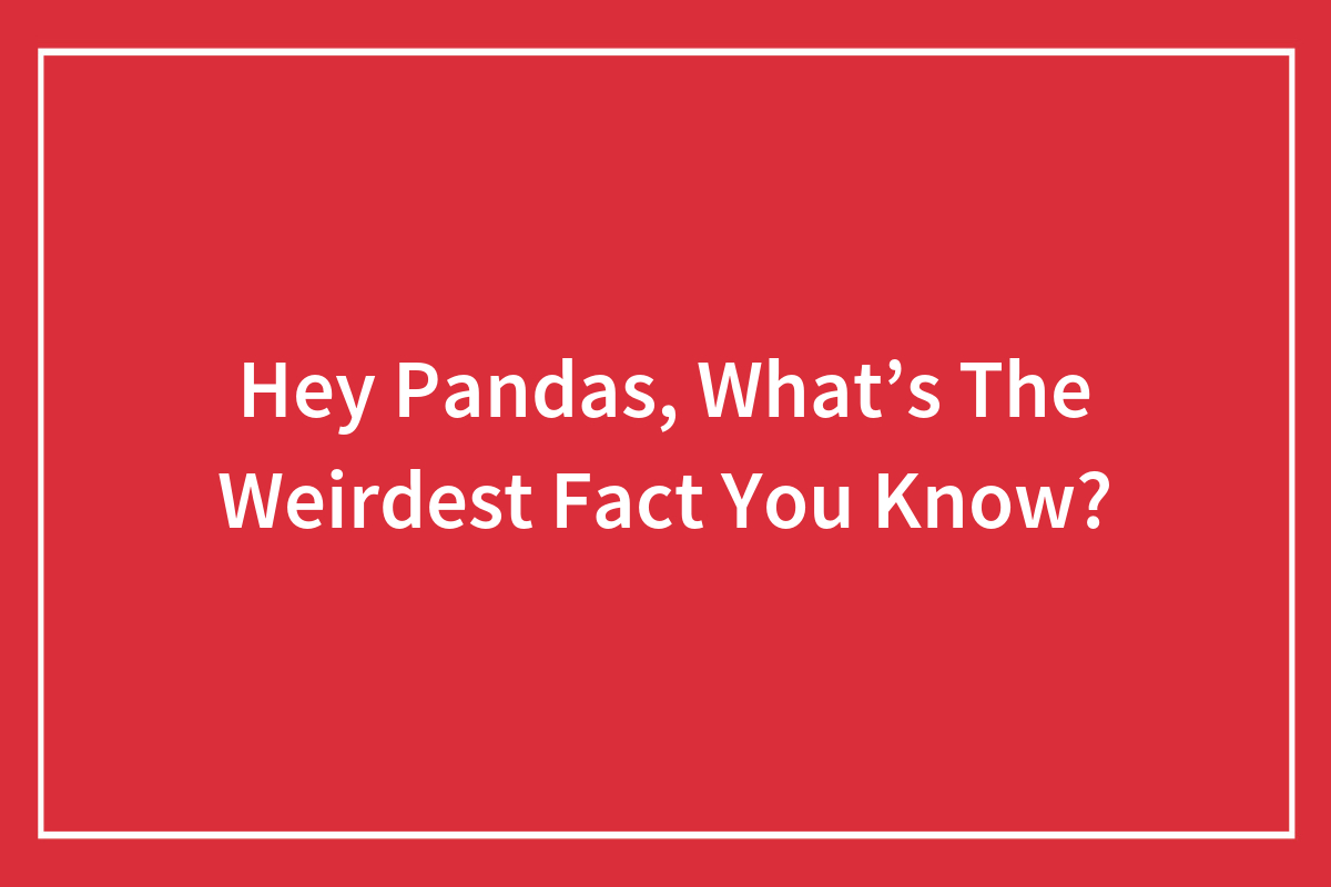 Hey Pandas, What's The Weirdest Fact You Know? Bored Panda