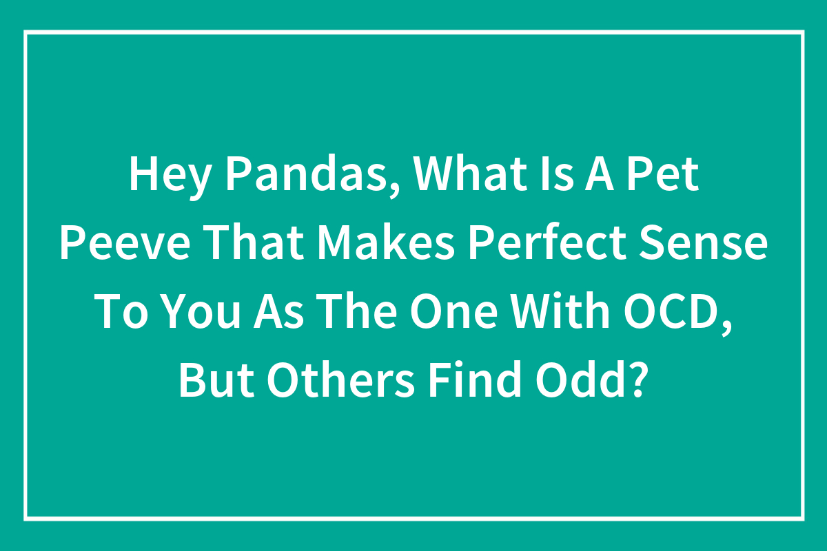Hey Pandas, What Is A Pet Peeve That Makes Perfect Sense To You As The One  With OCD, But Others Find Odd? (Closed) | Bored Panda