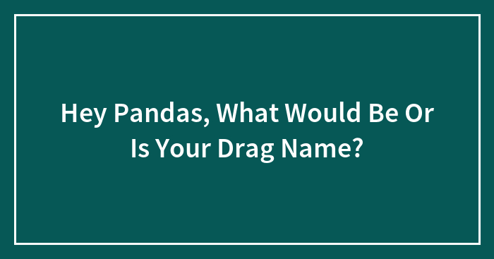 Hey Pandas, What Is Your Drag Name? (Closed)