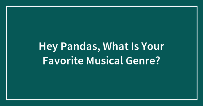 Hey Pandas, What Are Your Opinions On Musical Genres?