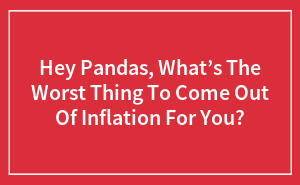 Hey Pandas, What’s The Worst Thing To Come Out Of Inflation For You?