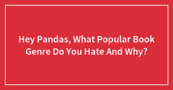 Hey Pandas, What Popular Book Genre Do You Hate And Why? (Closed)
