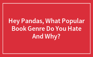 Hey Pandas, What Popular Book Genre Do You Hate And Why?