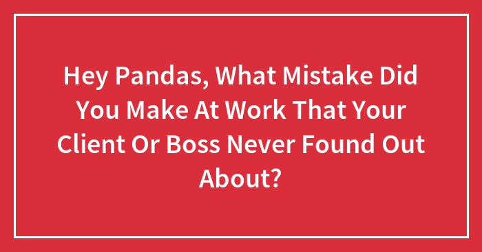 Hey Pandas, What Mistake Did You Make At Work That Your Client Or Boss Never Found Out About? (Closed)