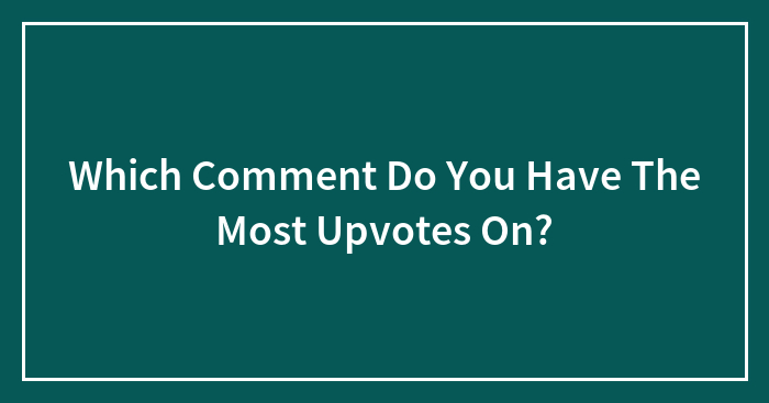 Which Comment Do You Have The Most Upvotes On?