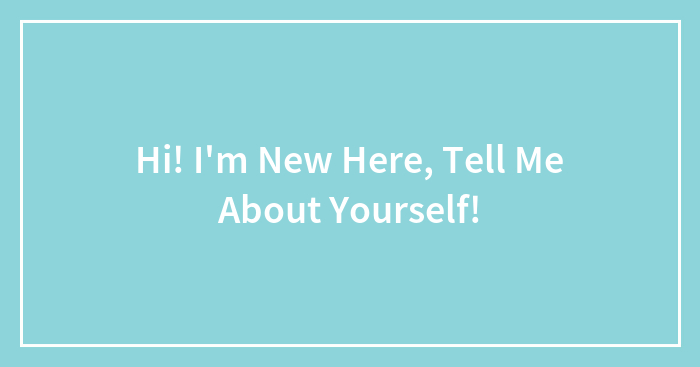 Hi! I’m New Here, Tell Me About Yourself!
