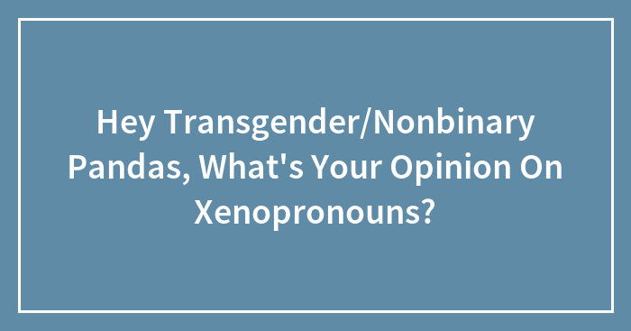 Hey Transgender/Nonbinary Pandas, What’s Your Opinion On Xenopronouns?