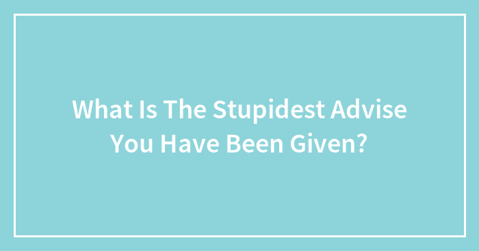 Hey Pandas, What Is The Stupidest Advice You Have Been Given?