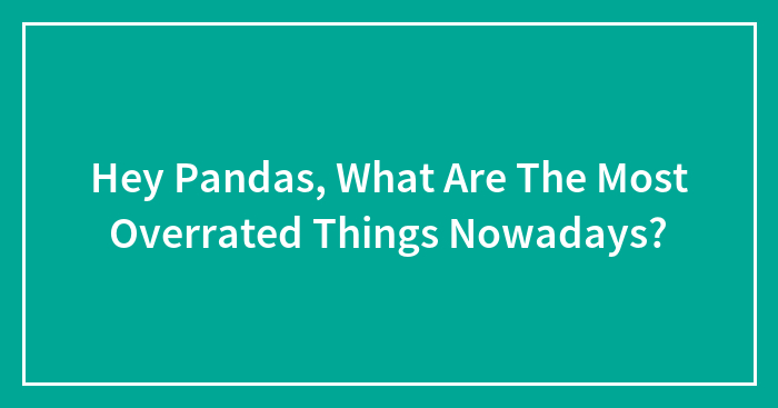 Hey Pandas, What Are The Most Overrated Things Nowadays?
