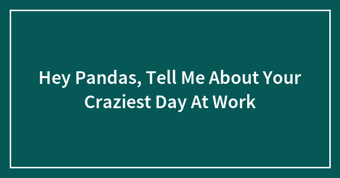 Hey Pandas, Tell Me About Your Craziest Day At Work (Closed)