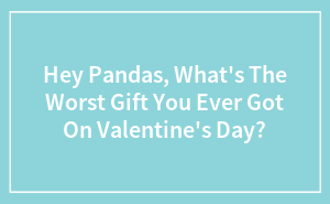 Hey Pandas, What's The Worst Gift You Ever Got On Valentine's Day?