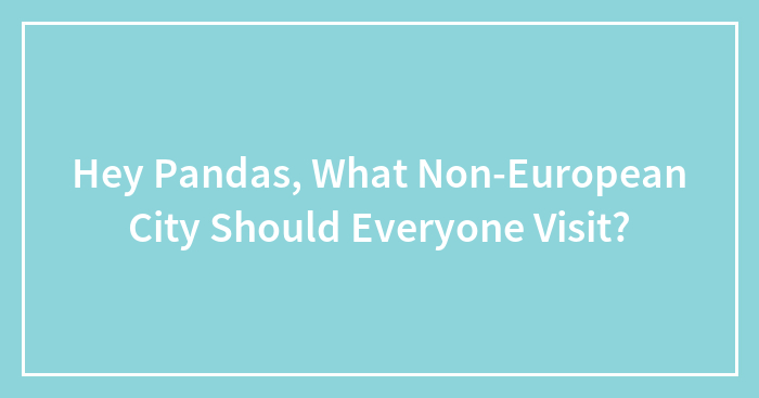 Hey Pandas, What Non-European City Should Everyone Visit? (Closed)
