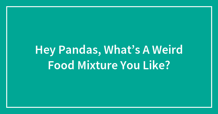 Hey Pandas, What’s A Weird Food Mixture You Like? (Closed)