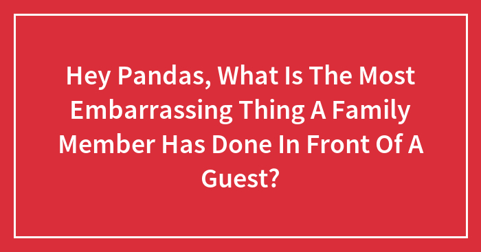 Hey Pandas, What Is The Most Embarrassing Thing A Family Member Has Done In Front Of A Guest?