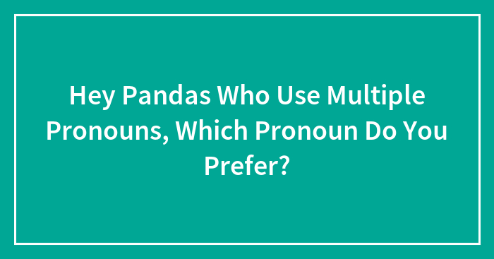 Hey Pandas Who Use Multiple Pronouns, Which Pronoun Do You Prefer? (Closed)