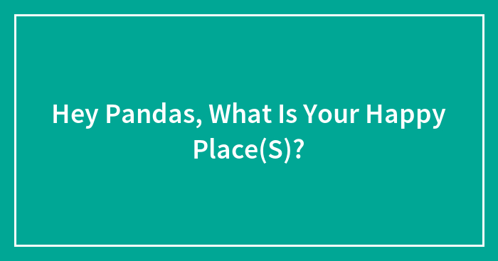 Hey Pandas, What Is Your Happy Place(S)?