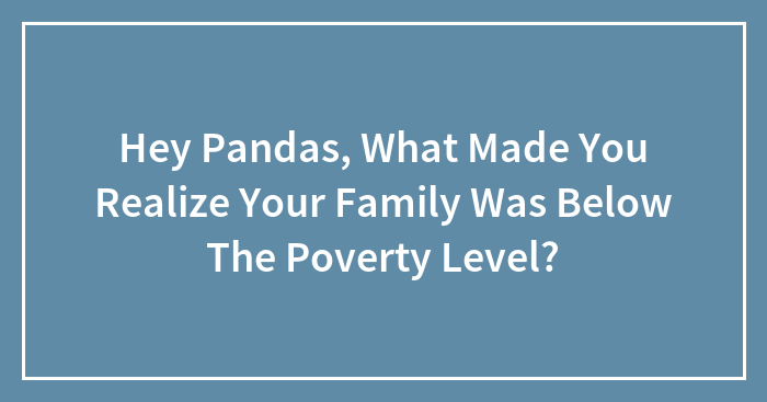 Hey Pandas, What Made You Realize Your Family Was Below The Poverty Level? (Closed)
