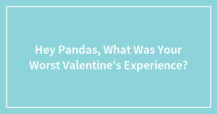 Hey Pandas, What Was Your Worst Valentine’s Experience? (Closed)