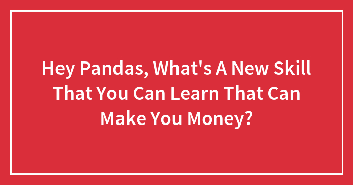 Hey Pandas, What’s A New Skill That You Can Learn That Can Make You Money? (Closed)